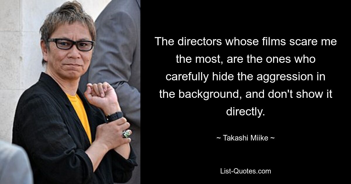 The directors whose films scare me the most, are the ones who carefully hide the aggression in the background, and don't show it directly. — © Takashi Miike