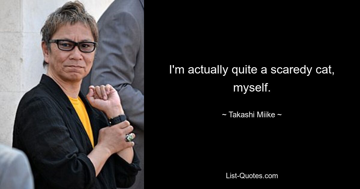 I'm actually quite a scaredy cat, myself. — © Takashi Miike