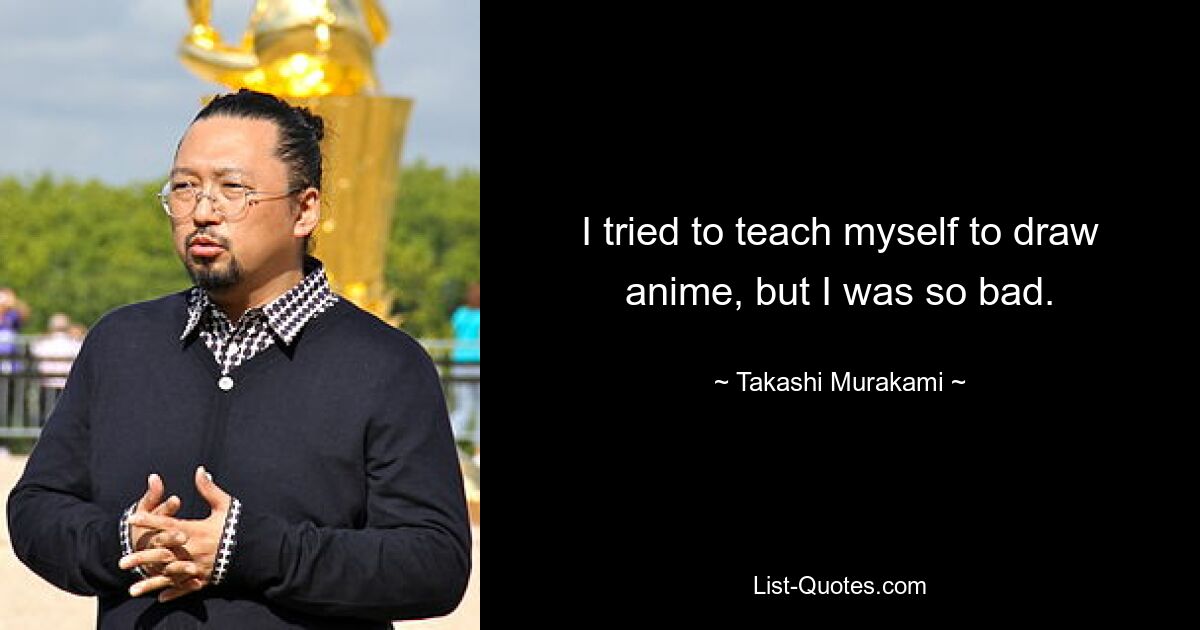 I tried to teach myself to draw anime, but I was so bad. — © Takashi Murakami