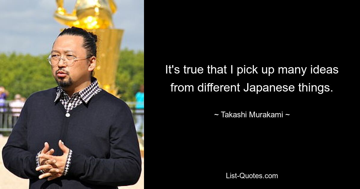 It's true that I pick up many ideas from different Japanese things. — © Takashi Murakami