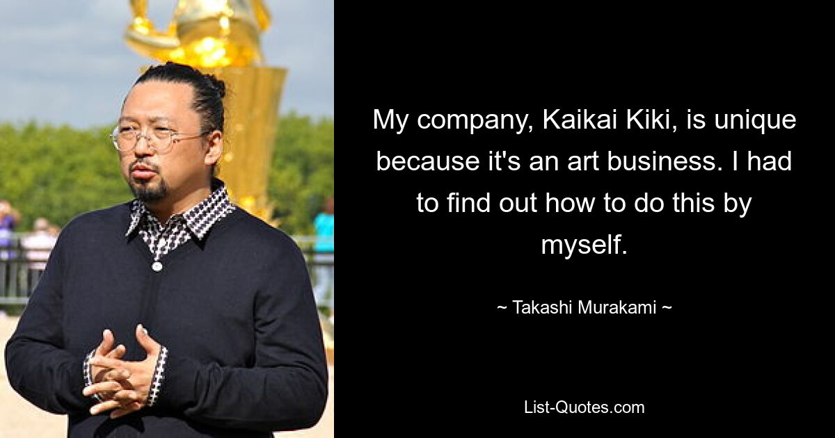 My company, Kaikai Kiki, is unique because it's an art business. I had to find out how to do this by myself. — © Takashi Murakami