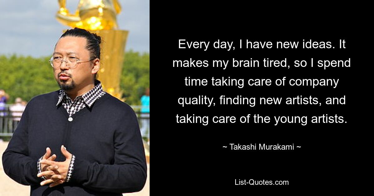 Every day, I have new ideas. It makes my brain tired, so I spend time taking care of company quality, finding new artists, and taking care of the young artists. — © Takashi Murakami