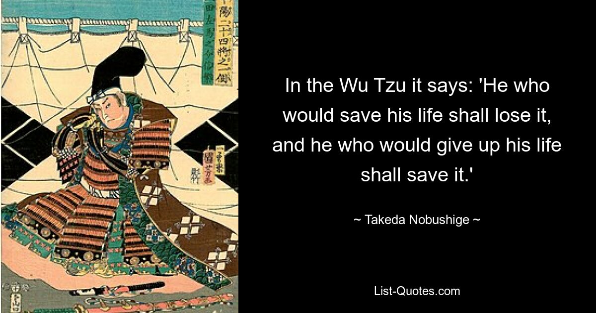 In the Wu Tzu it says: 'He who would save his life shall lose it, and he who would give up his life shall save it.' — © Takeda Nobushige