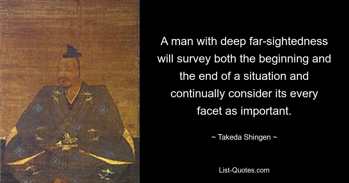 A man with deep far-sightedness will survey both the beginning and the end of a situation and continually consider its every facet as important. — © Takeda Shingen