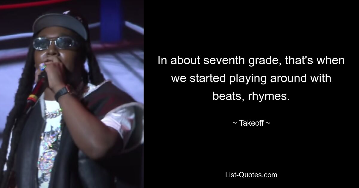 In about seventh grade, that's when we started playing around with beats, rhymes. — © Takeoff