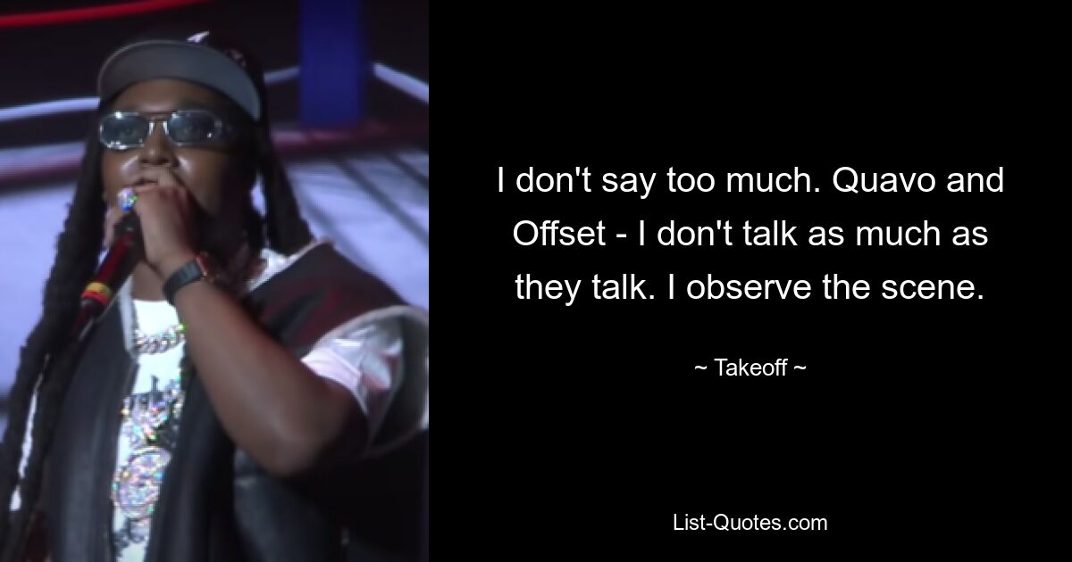 I don't say too much. Quavo and Offset - I don't talk as much as they talk. I observe the scene. — © Takeoff