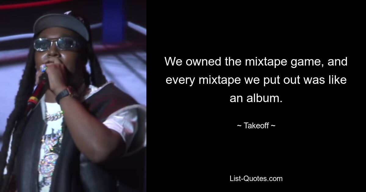 We owned the mixtape game, and every mixtape we put out was like an album. — © Takeoff