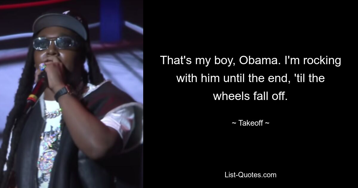 That's my boy, Obama. I'm rocking with him until the end, 'til the wheels fall off. — © Takeoff