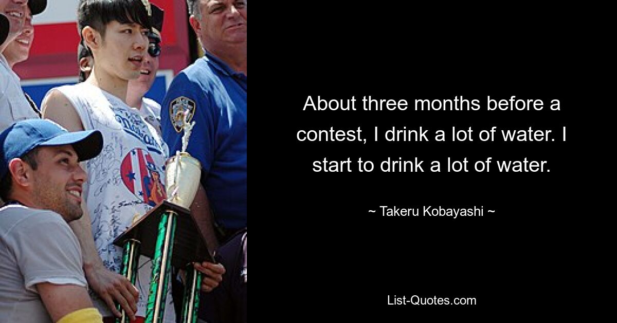 About three months before a contest, I drink a lot of water. I start to drink a lot of water. — © Takeru Kobayashi