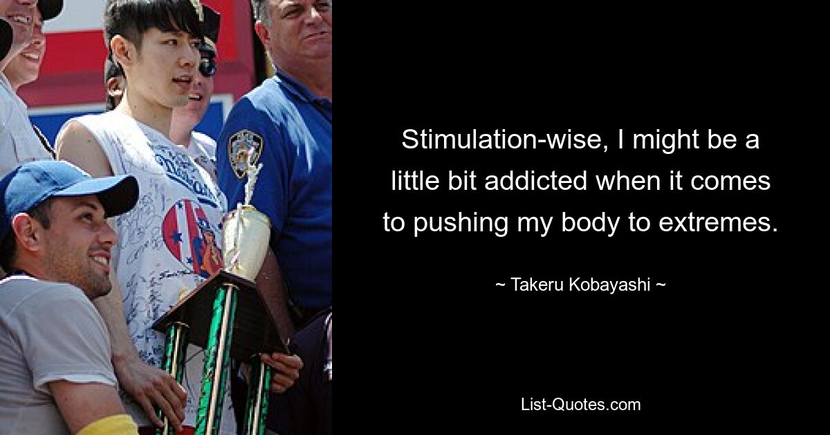 Stimulation-wise, I might be a little bit addicted when it comes to pushing my body to extremes. — © Takeru Kobayashi