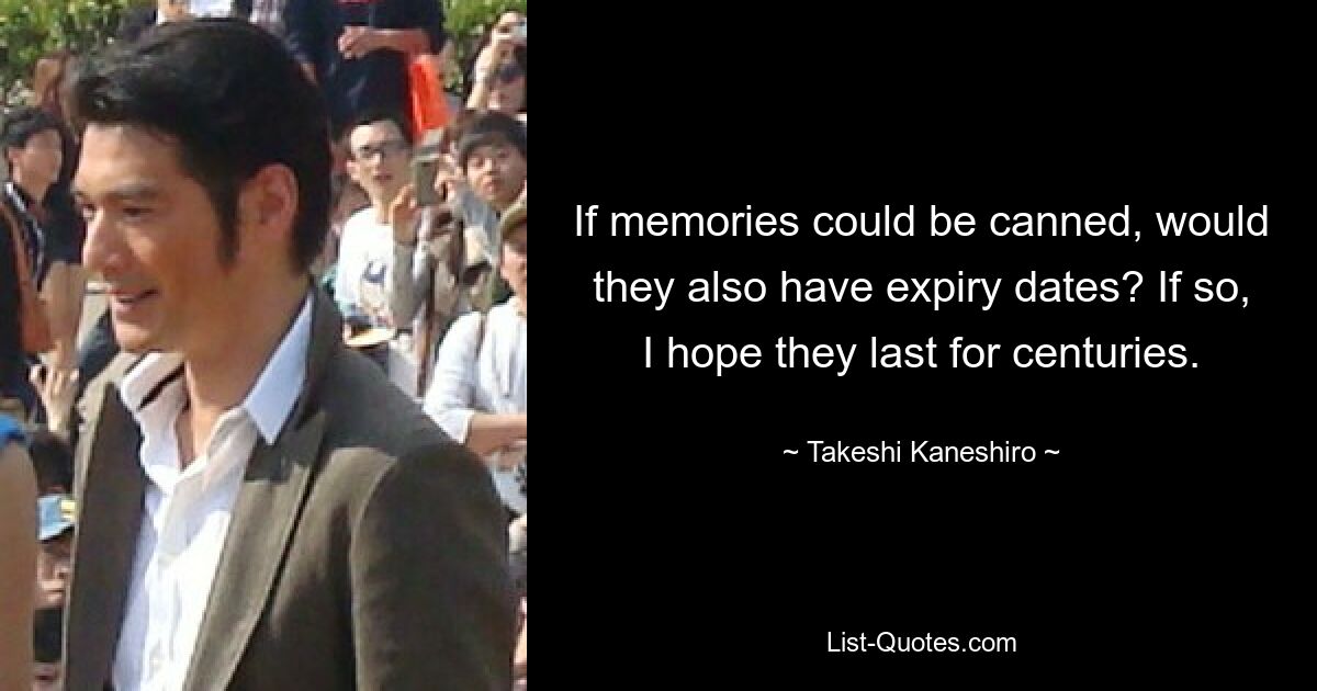 If memories could be canned, would they also have expiry dates? If so, I hope they last for centuries. — © Takeshi Kaneshiro