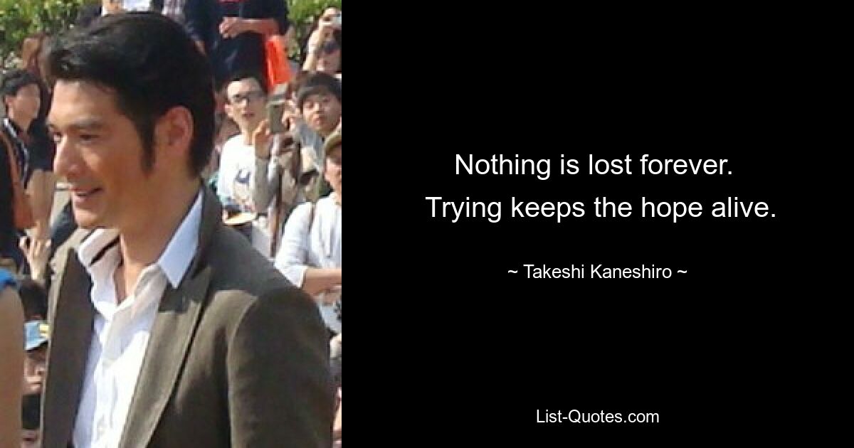 Nothing is lost forever. 
 Trying keeps the hope alive. — © Takeshi Kaneshiro