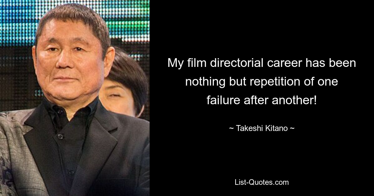 My film directorial career has been nothing but repetition of one failure after another! — © Takeshi Kitano