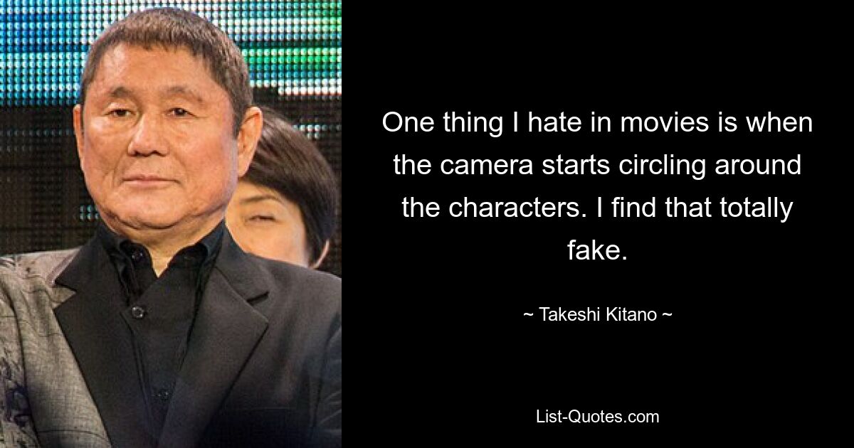 One thing I hate in movies is when the camera starts circling around the characters. I find that totally fake. — © Takeshi Kitano