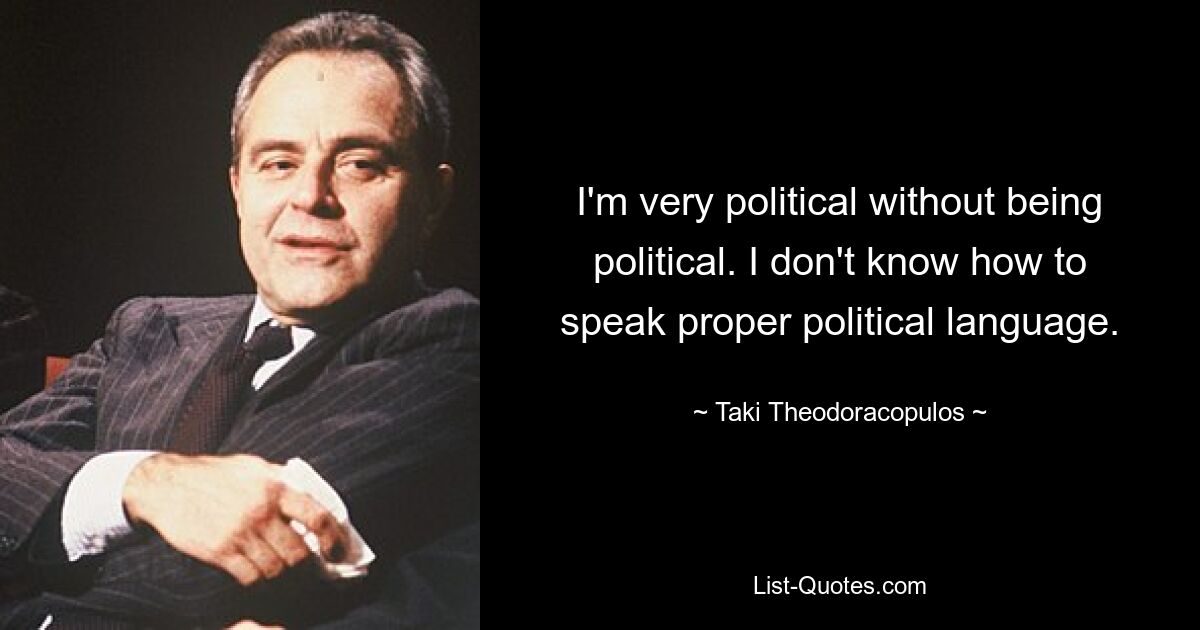 I'm very political without being political. I don't know how to speak proper political language. — © Taki Theodoracopulos