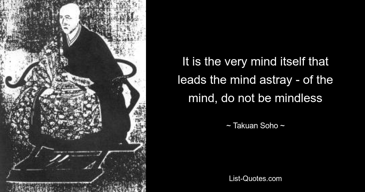 It is the very mind itself that leads the mind astray - of the mind, do not be mindless — © Takuan Soho