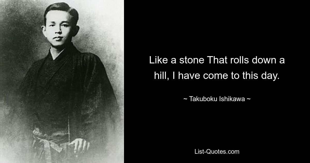 Like a stone That rolls down a hill, I have come to this day. — © Takuboku Ishikawa