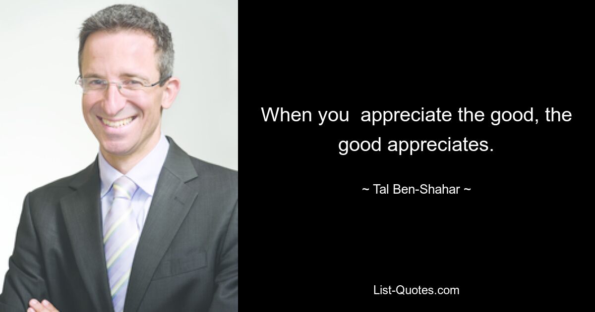 When you  appreciate the good, the good appreciates. — © Tal Ben-Shahar