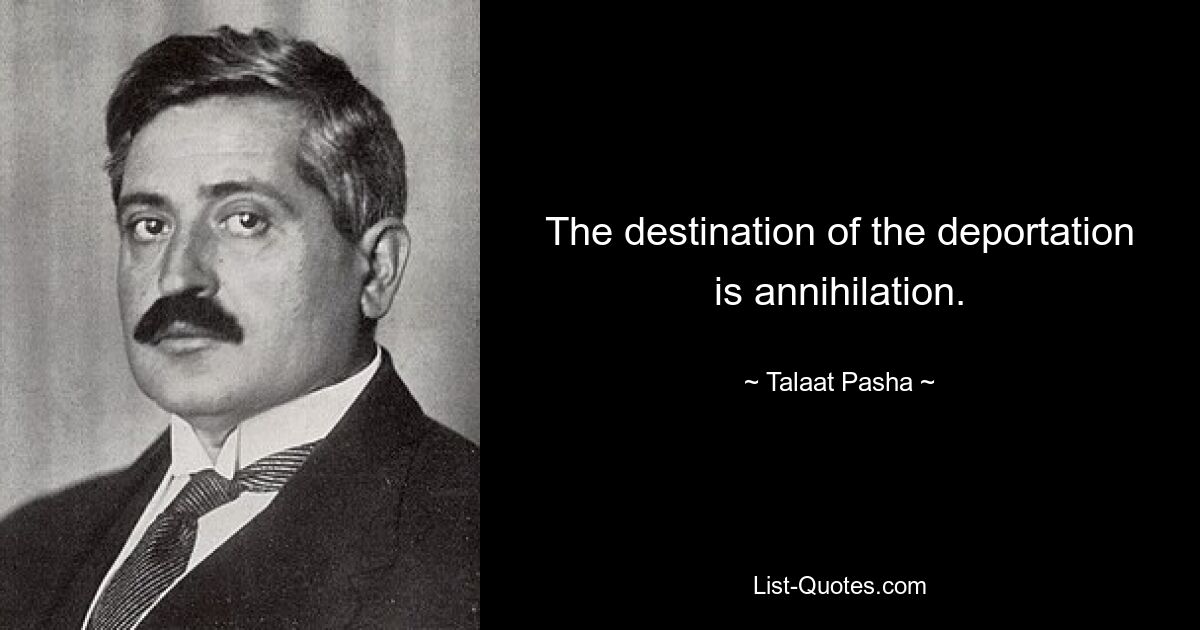 The destination of the deportation is annihilation. — © Talaat Pasha