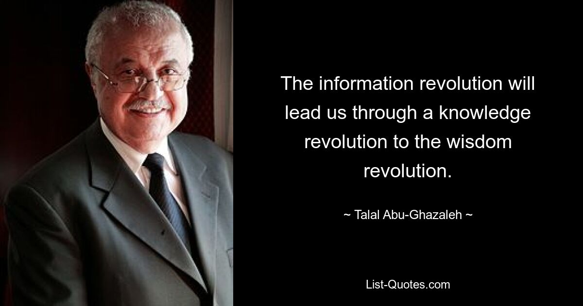 The information revolution will lead us through a knowledge revolution to the wisdom revolution. — © Talal Abu-Ghazaleh