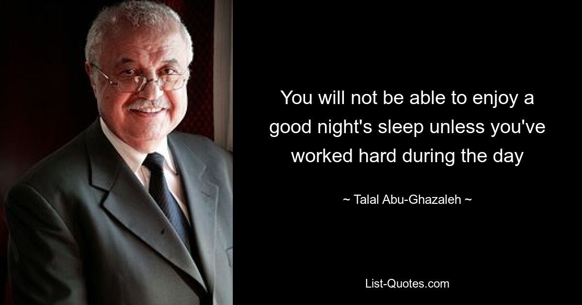 You will not be able to enjoy a good night's sleep unless you've worked hard during the day — © Talal Abu-Ghazaleh