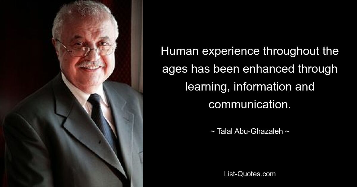 Human experience throughout the ages has been enhanced through learning, information and communication. — © Talal Abu-Ghazaleh