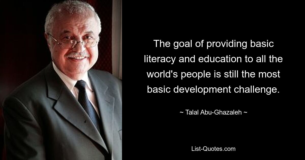 The goal of providing basic literacy and education to all the world's people is still the most basic development challenge. — © Talal Abu-Ghazaleh