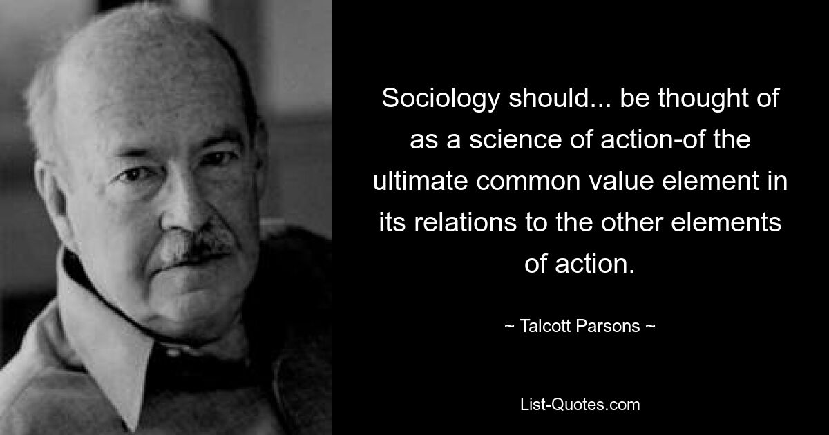 Sociology should... be thought of as a science of action-of the ultimate common value element in its relations to the other elements of action. — © Talcott Parsons