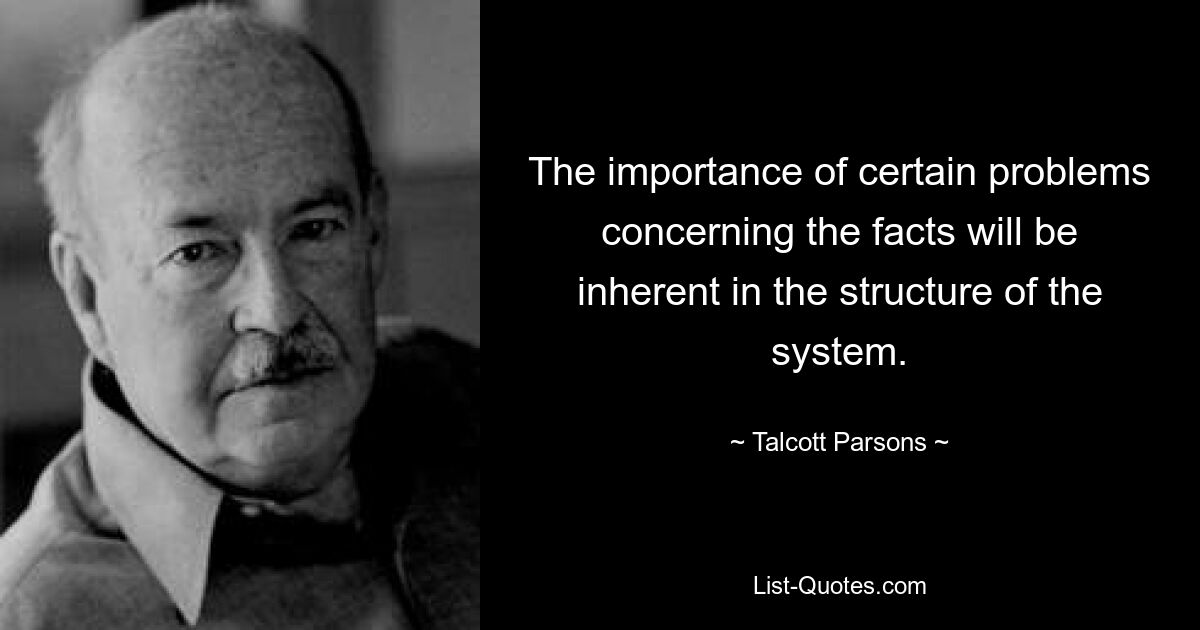 The importance of certain problems concerning the facts will be inherent in the structure of the system. — © Talcott Parsons