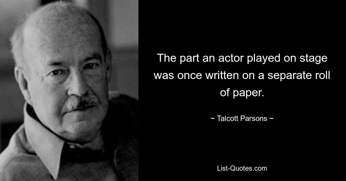 The part an actor played on stage was once written on a separate roll of paper. — © Talcott Parsons