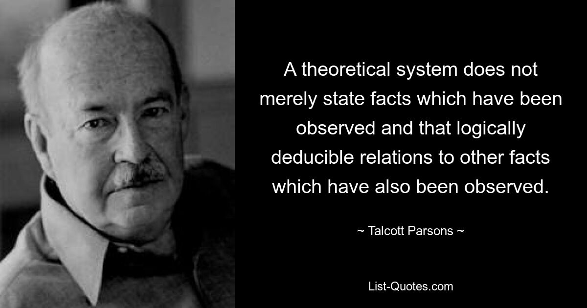 Теоретическая система не просто констатирует наблюдаемые факты и логически выводимые отношения к другим фактам, которые также наблюдались. — © Талкотт Парсонс 