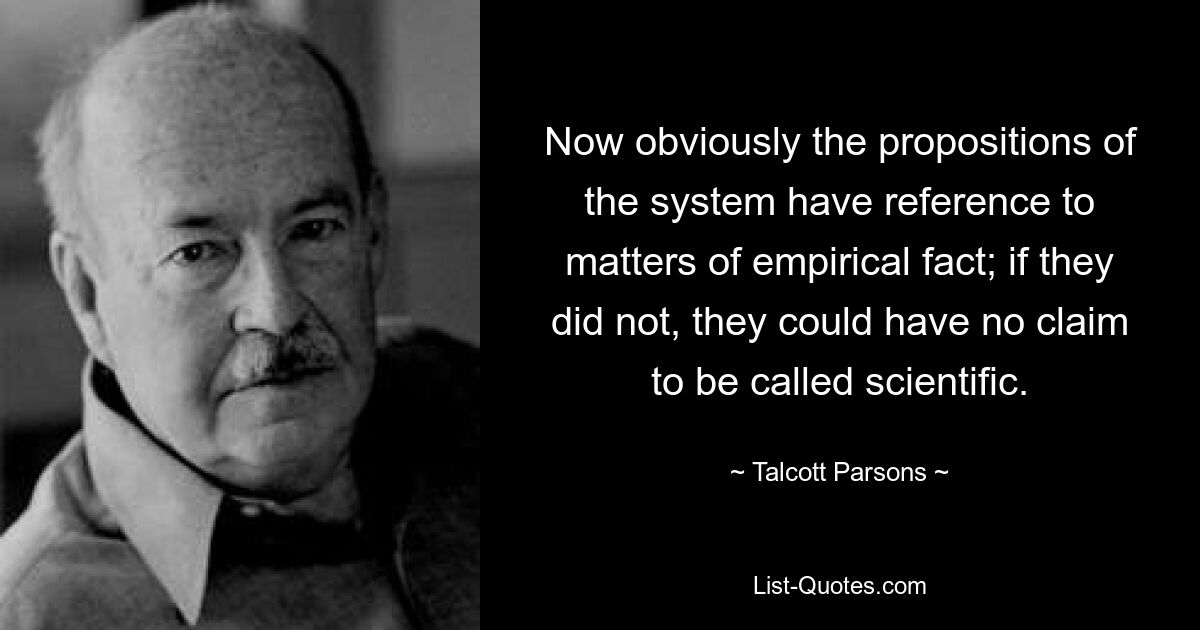 Now obviously the propositions of the system have reference to matters of empirical fact; if they did not, they could have no claim to be called scientific. — © Talcott Parsons