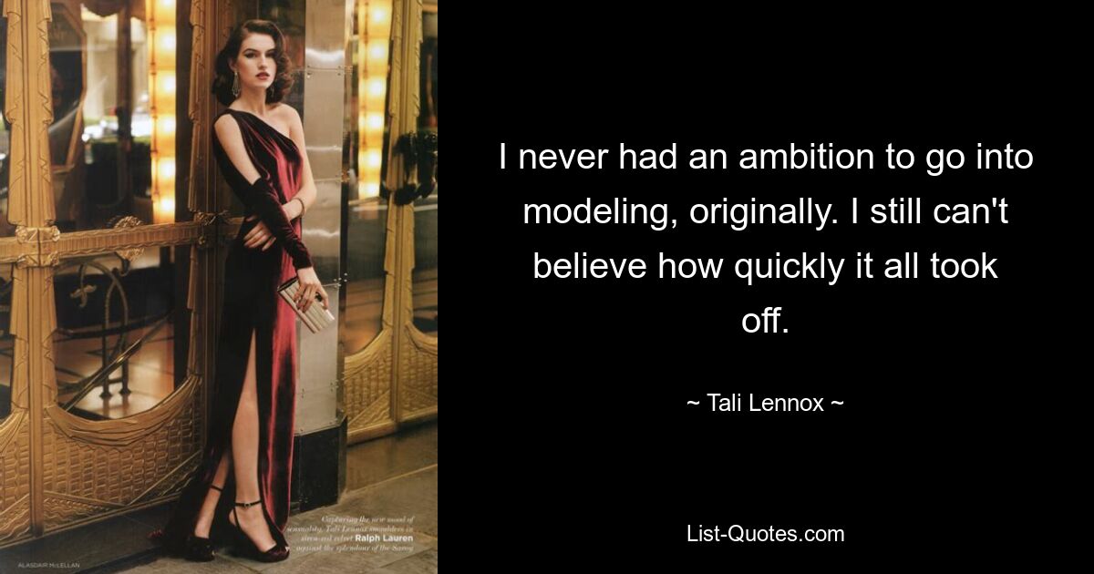 I never had an ambition to go into modeling, originally. I still can't believe how quickly it all took off. — © Tali Lennox