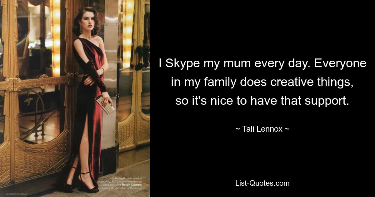 I Skype my mum every day. Everyone in my family does creative things, so it's nice to have that support. — © Tali Lennox