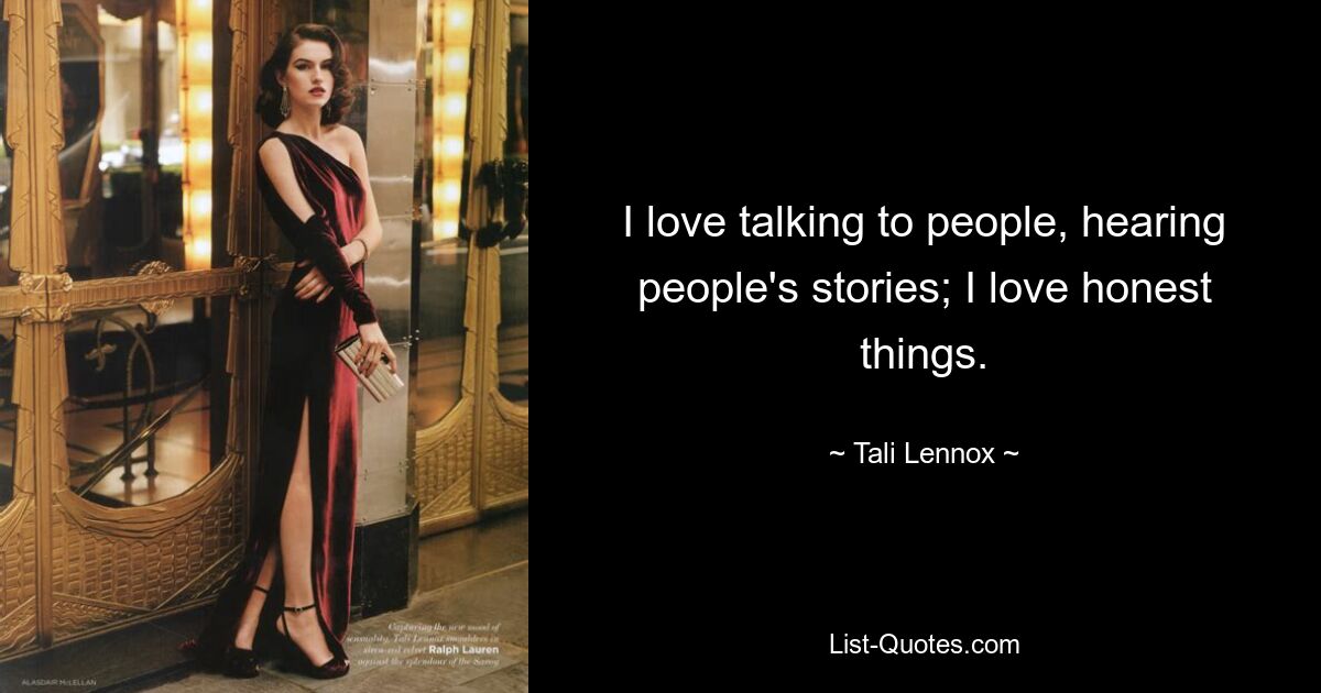 I love talking to people, hearing people's stories; I love honest things. — © Tali Lennox