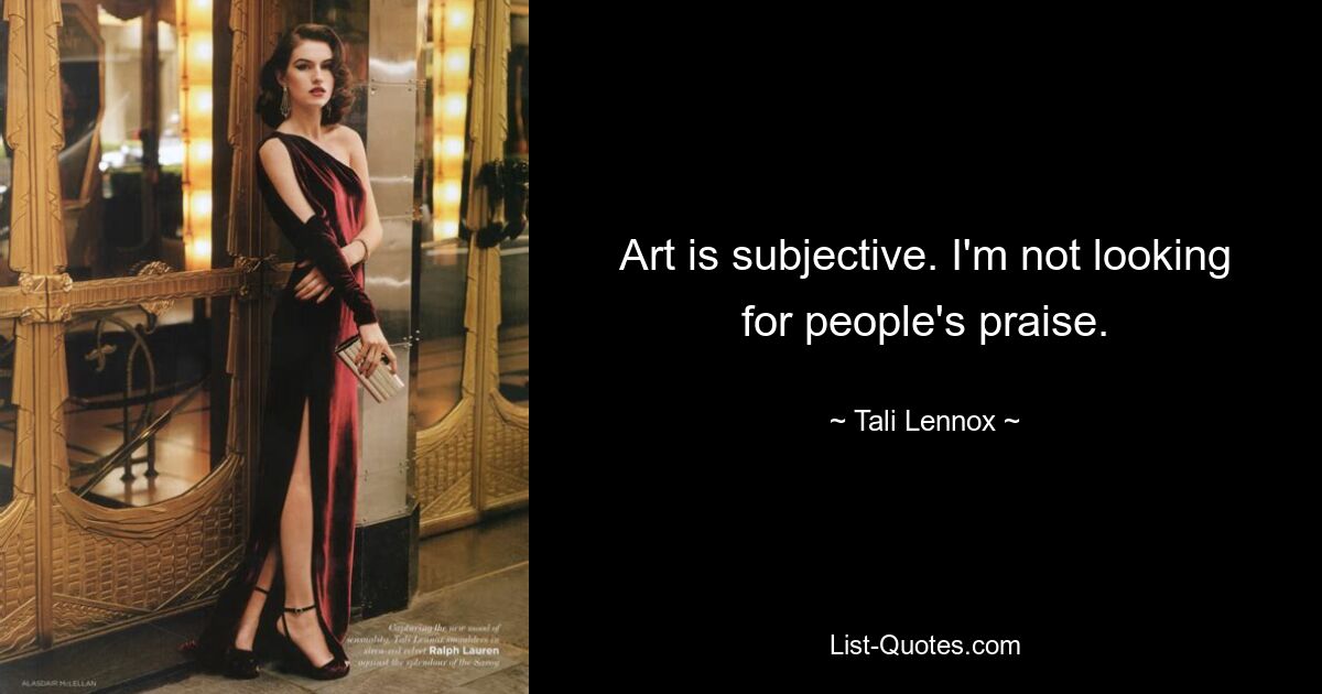 Art is subjective. I'm not looking for people's praise. — © Tali Lennox