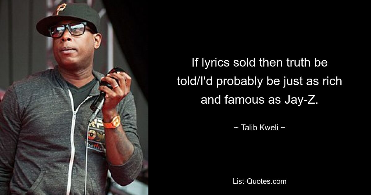 If lyrics sold then truth be told/I'd probably be just as rich and famous as Jay-Z. — © Talib Kweli