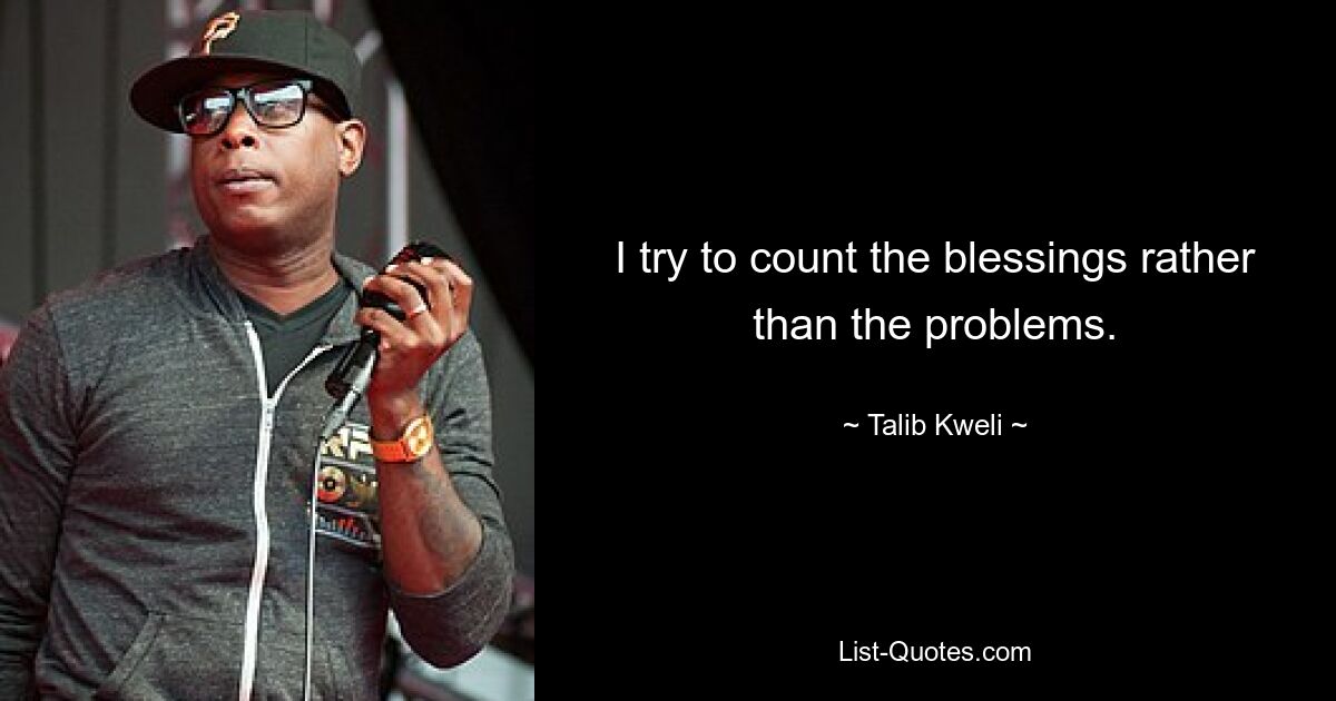 I try to count the blessings rather than the problems. — © Talib Kweli