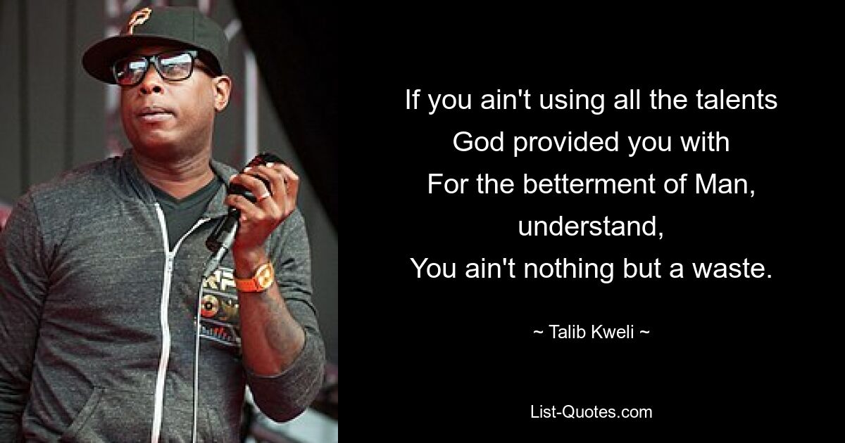 If you ain't using all the talents God provided you with
For the betterment of Man, understand,
You ain't nothing but a waste. — © Talib Kweli