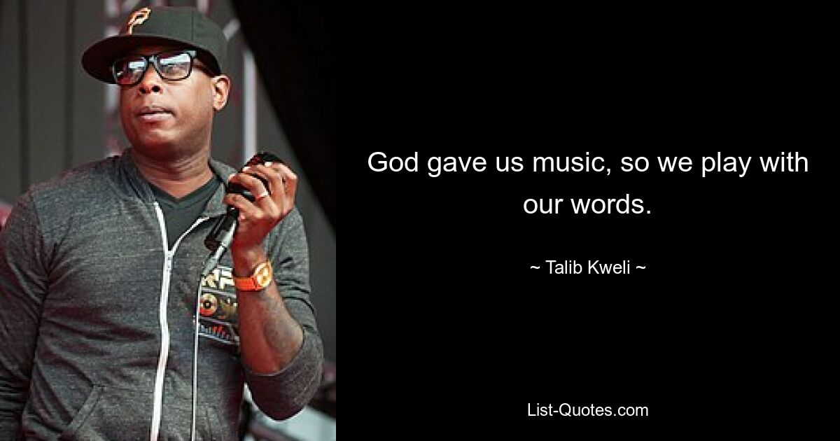 God gave us music, so we play with our words. — © Talib Kweli