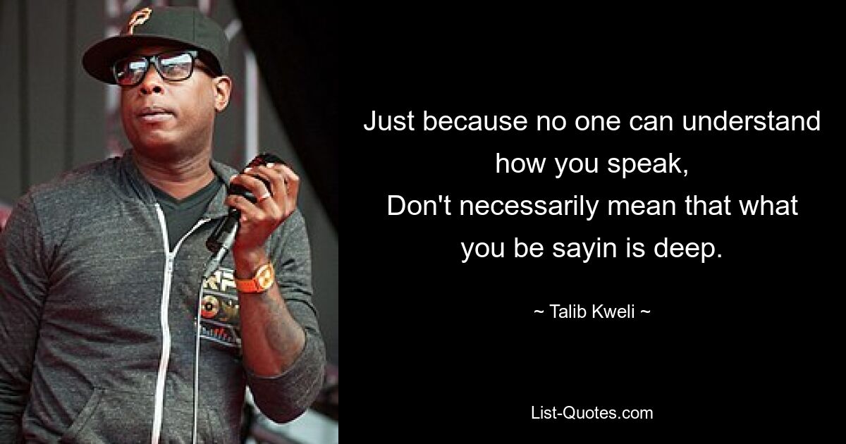 Just because no one can understand how you speak,
Don't necessarily mean that what you be sayin is deep. — © Talib Kweli