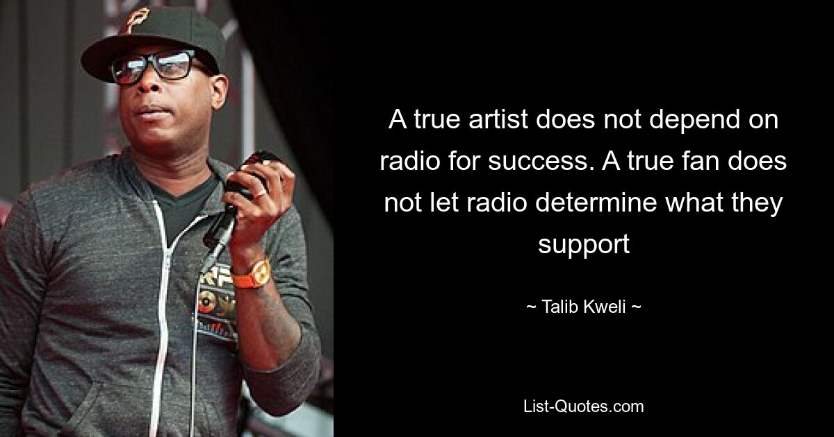 A true artist does not depend on radio for success. A true fan does not let radio determine what they support — © Talib Kweli