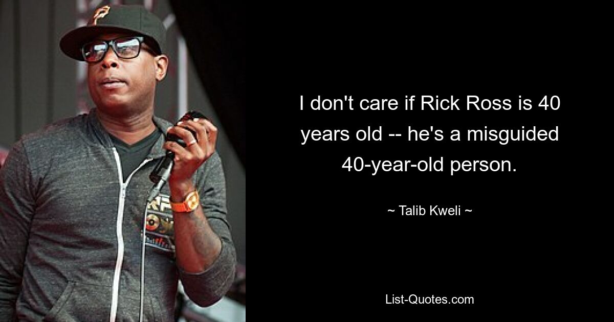 I don't care if Rick Ross is 40 years old -- he's a misguided 40-year-old person. — © Talib Kweli