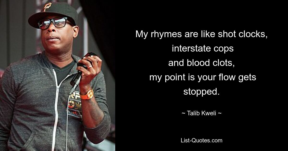 My rhymes are like shot clocks,
 interstate cops
and blood clots,
 my point is your flow gets stopped. — © Talib Kweli