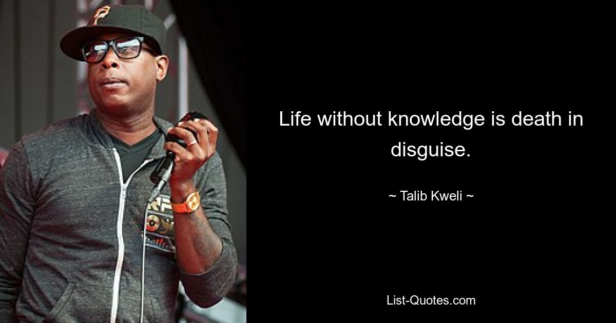 Life without knowledge is death in disguise. — © Talib Kweli