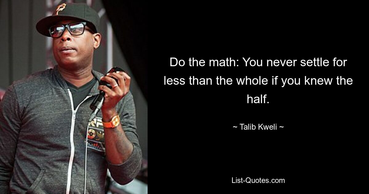 Do the math: You never settle for less than the whole if you knew the half. — © Talib Kweli