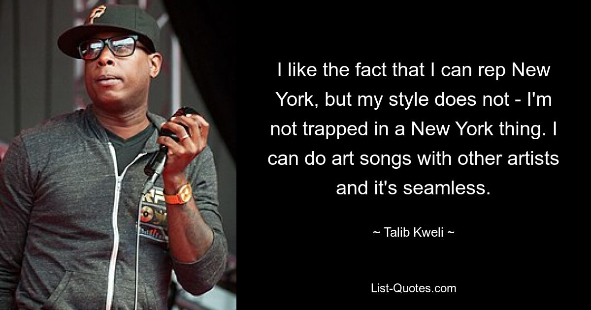 I like the fact that I can rep New York, but my style does not - I'm not trapped in a New York thing. I can do art songs with other artists and it's seamless. — © Talib Kweli