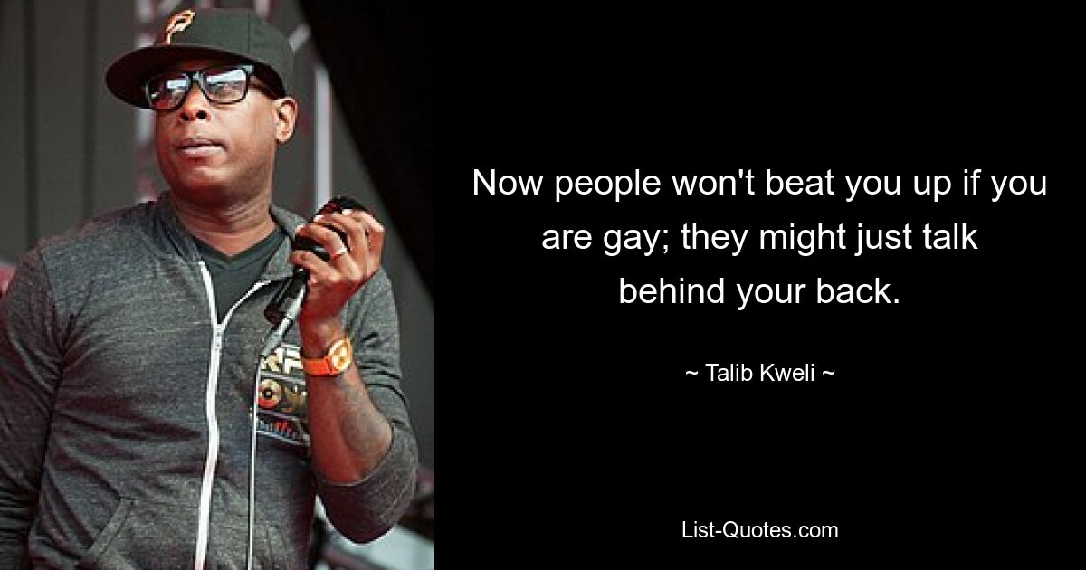 Now people won't beat you up if you are gay; they might just talk behind your back. — © Talib Kweli