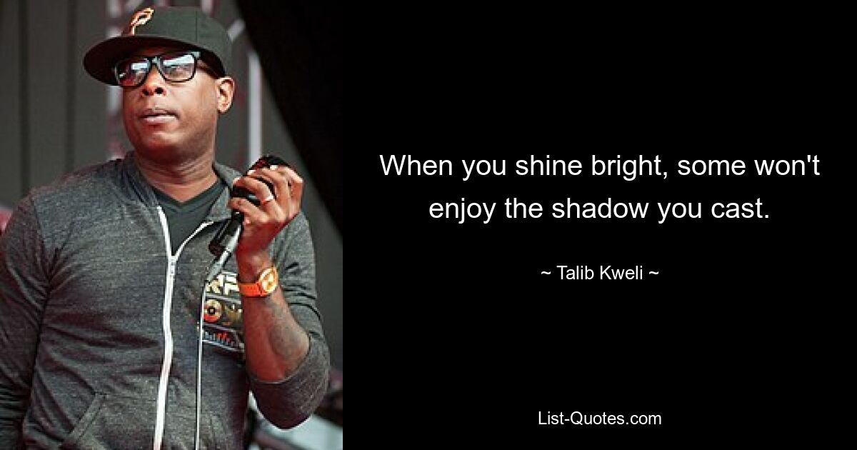 When you shine bright, some won't enjoy the shadow you cast. — © Talib Kweli