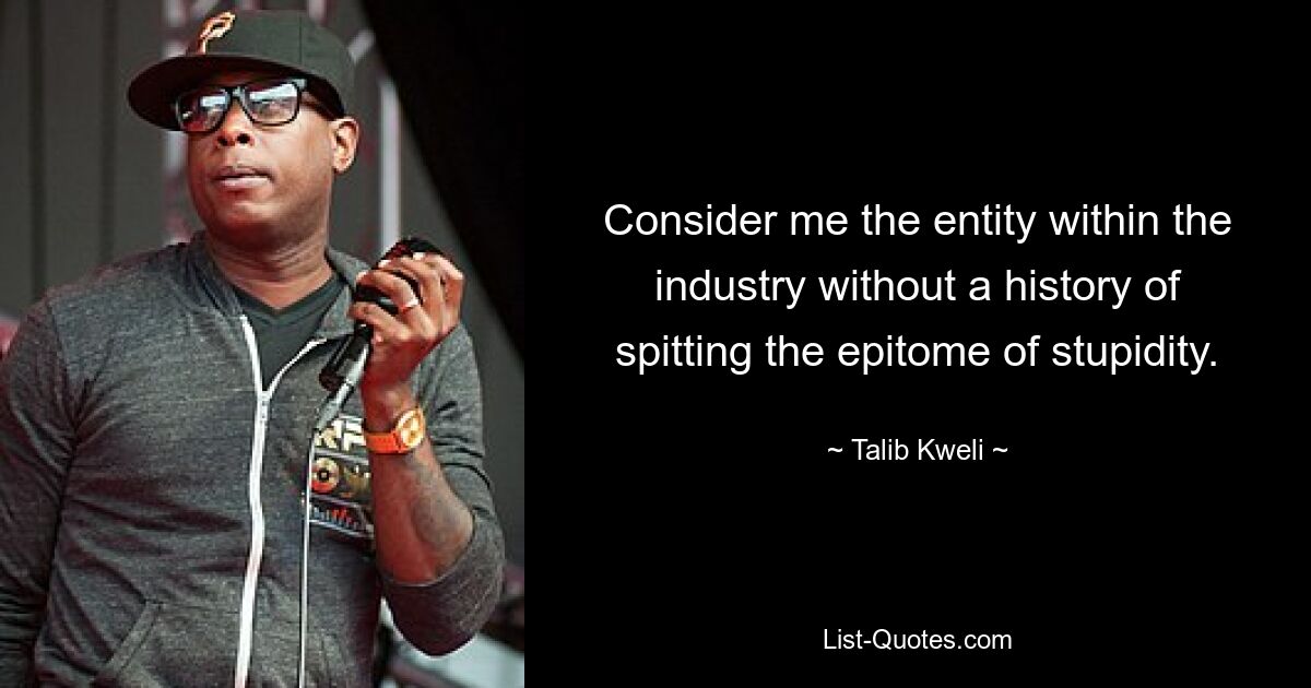 Consider me the entity within the industry without a history of spitting the epitome of stupidity. — © Talib Kweli